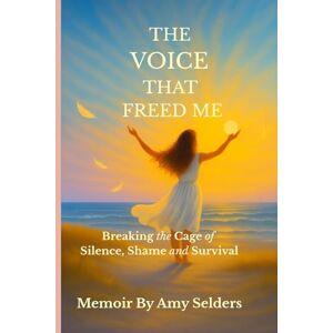 Selders, Amy The Voice That Freed Me: Breaking the Cage of Silence, Shame and Survival Selders, Amy The Voice That Freed Me: Breaking the Cage of Silence, Shame and Survival