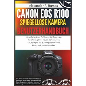 Barnes, Alexander P. Canon EOS R100 spiegellose Kamera Benutzerhandbuch: Ein vollständiger Anfänger-Leitfaden zur Meisterung Ihrer neuen Kamera, von Grundlagen bis zu fortgeschrittenen Foto- und Videotechniken Barnes, Alexander P. Canon EOS R100 spiegellose Kamera Benutzerhandbuch: Ein vollständiger Anfänger-Leitfaden zur Meisterung Ihrer neuen Kamera, von Grundlagen bis zu fortgeschrittenen Foto- und Videotechniken