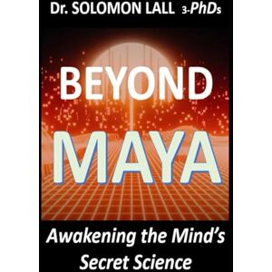 LALL 3-PhDs, Dr. SOLOMON Beyond Maya: Awakening the Mind’s Secret Science LALL 3-PhDs, Dr. SOLOMON Beyond Maya: Awakening the Mind’s Secret Science