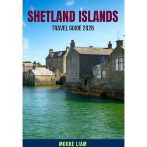 LIAM, MOORE SHETLAND ISLANDS TRAVEL GUIDE 2026: A complete traveler’s handbook to Shetland — insider tips, scenic itineraries, culture, wildlife, ferry schedules, ... secrets for first-time and seasoned explorers LIAM, MOORE SHETLAND ISLANDS TRAVEL GUIDE 2026: A complete traveler’s handbook to Shetland — insider tips, scenic itineraries, culture, wildlife, ferry schedules, ... secrets for first-time and seasoned explorers