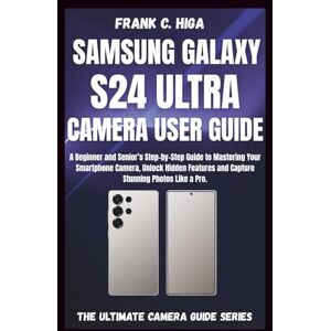 Higa, Frank C. SAMSUNG GALAXY S24 ULTRA CAMERA USER GUIDE: A beginners and senior's Step-by-step guide to mastering your smartphone camera, capture stunning photos like a pro. (Mastering Your Lens) Higa, Frank C. SAMSUNG GALAXY S24 ULTRA CAMERA USER GUIDE: A beginners and senior's Step-by-step guide to mastering your smartphone camera, capture stunning photos like a pro. (Mastering Your Lens)
