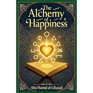 al-Ghazali, Abu Hamid The Alchemy of Happiness: Al-Ghazali's Spiritual Guide to Eternal Bliss al-Ghazali, Abu Hamid The Alchemy of Happiness: Al-Ghazali's Spiritual Guide to Eternal Bliss