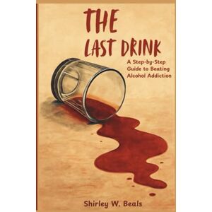 Beals, Shirley W. THE LAST DRINK: A Step-by-Step Guide to Beating Alcohol Addiction: 1 (DRUG ADDICTIONS AND RECOVERY PACK) Beals, Shirley W. THE LAST DRINK: A Step-by-Step Guide to Beating Alcohol Addiction: 1 (DRUG ADDICTIONS AND RECOVERY PACK)