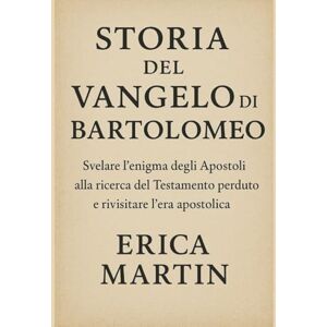 Martin, Erica STORIA DEL VANGELO DI BARTOLOMEO:: Svelare l'enigma degli Apostoli alla ricerca del Testamento perduto e rivisitare l'era apostolica Martin, Erica STORIA DEL VANGELO DI BARTOLOMEO:: Svelare l'enigma degli Apostoli alla ricerca del Testamento perduto e rivisitare l'era apostolica