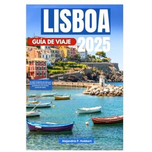 P. Hubbert, Alejandría LISBOA GUÍA DE VIAJE 2025: Su mejor compañero de viaje para descubrir la rica cultura, las vistas panorámicas y los secretos locales de Lisboa P. Hubbert, Alejandría LISBOA GUÍA DE VIAJE 2025: Su mejor compañero de viaje para descubrir la rica cultura, las vistas panorámicas y los secretos locales de Lisboa
