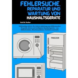 Fischer, Karl M. Fehlersuche, Reparatur und Wartung von Haushaltsgeräten: Vollständige Schritt-für-Schritt-Anleitung zum Selbermachen für große, kleine und ... Waschmaschinen, Trocknern und mehr Fischer, Karl M. Fehlersuche, Reparatur und Wartung von Haushaltsgeräten: Vollständige Schritt-für-Schritt-Anleitung zum Selbermachen für große, kleine und ... Waschmaschinen, Trocknern und mehr