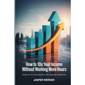 Werner, Jasper How To 10x Your Income Without Working More Hours: Stand Out in Your Industry and Command Higher Pay Werner, Jasper How To 10x Your Income Without Working More Hours: Stand Out in Your Industry and Command Higher Pay