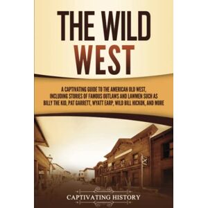 History, Captivating The Wild West: A Captivating Guide to the American Old West, Including Stories of Famous Outlaws and Lawmen Such as Billy the Kid, Pat Garrett, Wyatt Earp, Wild Bill Hickok, and More (The Old West) History, Captivating The Wild West: A Captivating Guide to the American Old West, Including Stories of Famous Outlaws and Lawmen Such as Billy the Kid, Pat Garrett, Wyatt Earp, Wild Bill Hickok, and More (The Old West)