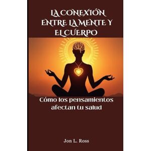 Ross, Jon L. LA CONEXIÓN ENTRE LA MENTE Y EL CUERPO: Cómo los pensamientos afectan tu salud Ross, Jon L. LA CONEXIÓN ENTRE LA MENTE Y EL CUERPO: Cómo los pensamientos afectan tu salud