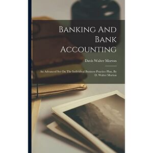 Morton, Davis Walter Banking And Bank Accounting: An Advanced Set On The Individual Business Practice Plan, By D. Walter Morton Morton, Davis Walter Banking And Bank Accounting: An Advanced Set On The Individual Business Practice Plan, By D. Walter Morton