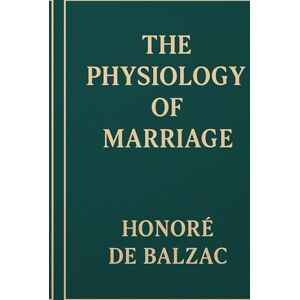 De Balzac, Honore THE PHYSIOLOGY OF MARRIAGE De Balzac, Honore THE PHYSIOLOGY OF MARRIAGE