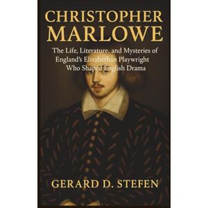 D Stefen, Gerard Christopher Marlowe: The Life, Literature, and Mysteries of England’s Elizabethan Playwright Who Shaped English Drama D Stefen, Gerard Christopher Marlowe: The Life, Literature, and Mysteries of England’s Elizabethan Playwright Who Shaped English Drama