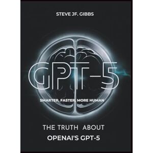 Gibbs, Steve Jf. GPT-5: Smarter, Faster, More Human?: The Truth About OpenAI’s GPT-5 Gibbs, Steve Jf. GPT-5: Smarter, Faster, More Human?: The Truth About OpenAI’s GPT-5