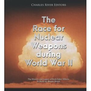 Charles River Editors The Race for Nuclear Weapons during World War II: The History and Legacy of Both Sides’ Efforts to Build an Atomic Bomb Charles River Editors The Race for Nuclear Weapons during World War II: The History and Legacy of Both Sides’ Efforts to Build an Atomic Bomb