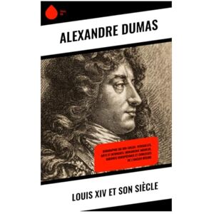 Dumas, Alexandre Louis XIV et son siècle: Biographie du Roi-Soleil: Versailles, arts et intrigues; monarchie absolue, guerres européennes et coulisses de l'Ancien Régime Dumas, Alexandre Louis XIV et son siècle: Biographie du Roi-Soleil: Versailles, arts et intrigues; monarchie absolue, guerres européennes et coulisses de l'Ancien Régime