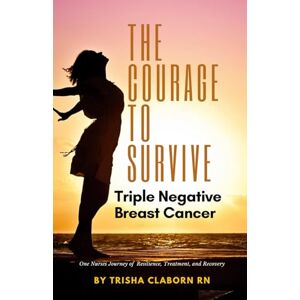 Claborn RN, Trisha The Courage to Survive Triple Negative Breast Cancer: One Nurses Journey of Resilience, Treatment, and Recovery Claborn RN, Trisha The Courage to Survive Triple Negative Breast Cancer: One Nurses Journey of Resilience, Treatment, and Recovery