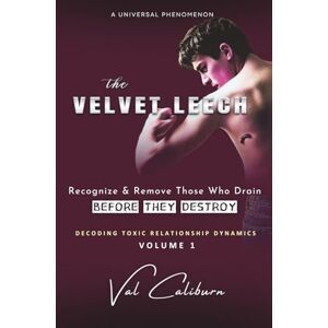 Caliburn, Val The Velvet Leech: Recognize and Remove Those Who Drain Before They Destroy (Decoding Toxic Relationship Dynamics) Caliburn, Val The Velvet Leech: Recognize and Remove Those Who Drain Before They Destroy (Decoding Toxic Relationship Dynamics)