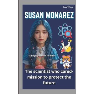T. Toya, Toya SUSAN MONAREZ: The Scientist Who Cared-Mission to Protect the Future(A biography book for kids) T. Toya, Toya SUSAN MONAREZ: The Scientist Who Cared-Mission to Protect the Future(A biography book for kids)