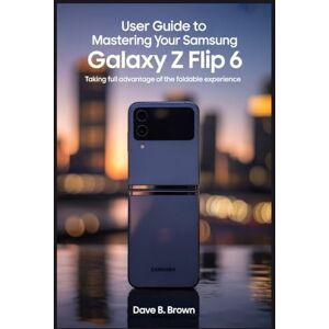 BROWN, DAVE B USER GUIDE TO MASTERING YOUR SAMSUNG GALAXY Z FLIP 6: Taking Full Advantage of the Foldable Experience BROWN, DAVE B USER GUIDE TO MASTERING YOUR SAMSUNG GALAXY Z FLIP 6: Taking Full Advantage of the Foldable Experience