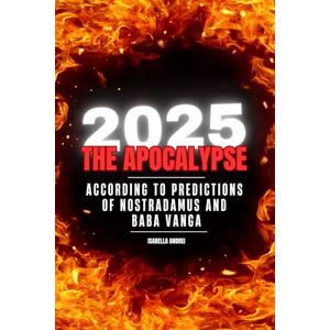 ANDREI, ISABELLA 2025: THE APOCALYPSE: ACCORDING TO THE PREDICTIONS OF NOSTRADAMUS & BABA VANGA ANDREI, ISABELLA 2025: THE APOCALYPSE: ACCORDING TO THE PREDICTIONS OF NOSTRADAMUS & BABA VANGA