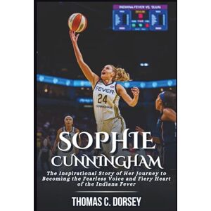 C. Dorsey, Thomas SOPHIE CUNNINGHAM BIOGRAPHY: The Inspirational Story of Her Journey to Becoming the Fearless Voice and Fiery Heart of the Indiana Fever C. Dorsey, Thomas SOPHIE CUNNINGHAM BIOGRAPHY: The Inspirational Story of Her Journey to Becoming the Fearless Voice and Fiery Heart of the Indiana Fever