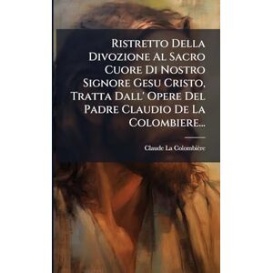 Colombière, Claude La Ristretto Della Divozione Al Sacro Cuore Di Nostro Signore Gesu Cristo, Tratta Dall' Opere Del Padre Claudio De La Colombiere... Colombière, Claude La Ristretto Della Divozione Al Sacro Cuore Di Nostro Signore Gesu Cristo, Tratta Dall' Opere Del Padre Claudio De La Colombiere...