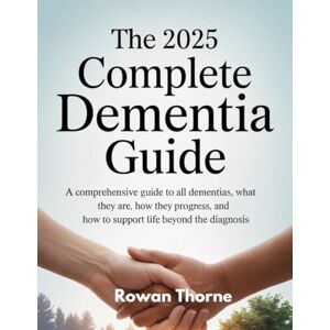 Thorne, Rowan The 2025 Complete Dementia Guide: A comprehensive guide to all Dementias, what they are , how they progress, and how to support life beyond the diagnosis Thorne, Rowan The 2025 Complete Dementia Guide: A comprehensive guide to all Dementias, what they are , how they progress, and how to support life beyond the diagnosis