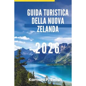 Swish, Kamara P. GUIDA TURISTICA DELLA NUOVA ZELANDA 2026: "Montagne maestose e città vivaci: scopri il meglio delle isole Swish, Kamara P. GUIDA TURISTICA DELLA NUOVA ZELANDA 2026: "Montagne maestose e città vivaci: scopri il meglio delle isole