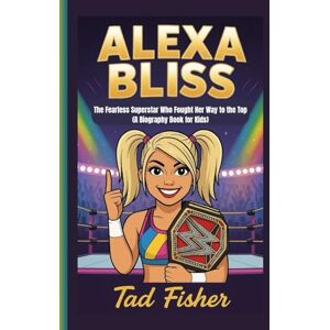 Fisher, Tad ALEXA BLISS: The Fearless Superstar Who Fought Her Way to the Top (A Biography Book for Kids) Fisher, Tad ALEXA BLISS: The Fearless Superstar Who Fought Her Way to the Top (A Biography Book for Kids)