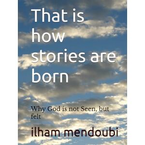 mendoubi, ilham That is how stories are born: Why God is not Seen, but felt mendoubi, ilham That is how stories are born: Why God is not Seen, but felt