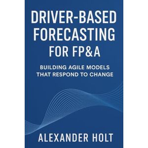 Holt, Alexander Driver-Based Forecasting for FP&A: Building Agile Models that Respond to Change: Create Scalable Forecasts, Reduce Noise, and Anticipate Business Trends with Precision Holt, Alexander Driver-Based Forecasting for FP&A: Building Agile Models that Respond to Change: Create Scalable Forecasts, Reduce Noise, and Anticipate Business Trends with Precision