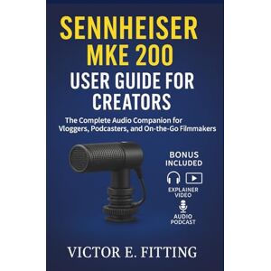 Fitting, Victor E. Sennheiser MKE 200 User Guide for Creators: The Complete Audio Companion for Vloggers, Podcasters, and On-the-Go Filmmakers Fitting, Victor E. Sennheiser MKE 200 User Guide for Creators: The Complete Audio Companion for Vloggers, Podcasters, and On-the-Go Filmmakers
