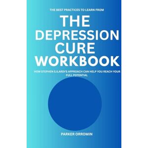 ORROMIN, PARKER The Best Practices to Learn from The Depression Cure Workbook: How Stephen S. Ilard's Approach can help you Reach your Potential ORROMIN, PARKER The Best Practices to Learn from The Depression Cure Workbook: How Stephen S. Ilard's Approach can help you Reach your Potential