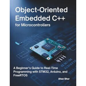 Shur, Ahaz Object-Oriented Embedded C++ for Microcontrollers: A Beginner’s Guide to Real-Time Programming Using C++ with STM32, Arduino, and FreeRTOS Shur, Ahaz Object-Oriented Embedded C++ for Microcontrollers: A Beginner’s Guide to Real-Time Programming Using C++ with STM32, Arduino, and FreeRTOS