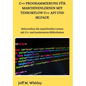 M. Whitley, Jeff C++ PROGRAMMIERUNG FÜR MASCHINENLERNEN MIT TENSORFLOW C++ API UND MLPACK: Beherrschen Sie maschinelles Lernen mit C++ und modernsten Bibliotheken M. Whitley, Jeff C++ PROGRAMMIERUNG FÜR MASCHINENLERNEN MIT TENSORFLOW C++ API UND MLPACK: Beherrschen Sie maschinelles Lernen mit C++ und modernsten Bibliotheken