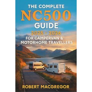 Robert MacGregor The Complete NC500 Guide 2025 2026 for Campervan & Motorhome Travellers: The Ultimate Touring Companion to Scotland’s North Coast 500 Robert MacGregor The Complete NC500 Guide 2025 2026 for Campervan & Motorhome Travellers: The Ultimate Touring Companion to Scotland’s North Coast 500