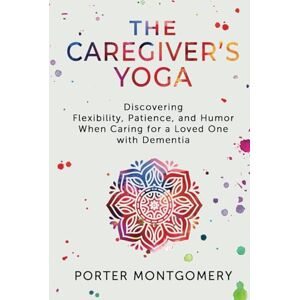 Montgomery, Porter The Caregivers Yoga: Discovering Flexibility, Patience, and Humor When Caring for a Loved One with Dementia Montgomery, Porter The Caregivers Yoga: Discovering Flexibility, Patience, and Humor When Caring for a Loved One with Dementia