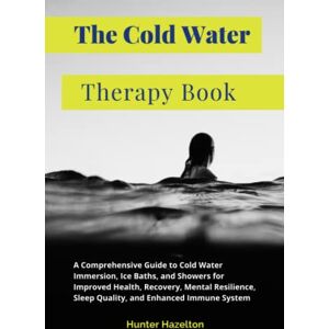Hazelton, Hunter The Cold Water Therapy Book: A Comprehensive Guide to Cold Water Immersion, Ice Baths, and Showers for Improved Health, Recovery, Mental Resilience, ... Immune System (Cold Exposure Mastery) Hazelton, Hunter The Cold Water Therapy Book: A Comprehensive Guide to Cold Water Immersion, Ice Baths, and Showers for Improved Health, Recovery, Mental Resilience, ... Immune System (Cold Exposure Mastery)