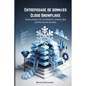 McCormick, Benton Entreposage de données Cloud Snowflake: Guide pratique de l'architecture moderne des plateformes de données McCormick, Benton Entreposage de données Cloud Snowflake: Guide pratique de l'architecture moderne des plateformes de données