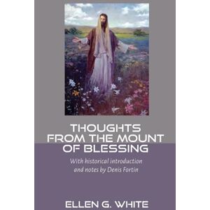 White, Ellen G. Thoughts from the Mount of Blessing: With historical introduction and notes by Denis Fortin White, Ellen G. Thoughts from the Mount of Blessing: With historical introduction and notes by Denis Fortin