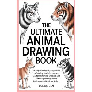 Ben, Eunice The Ultimate Animal Drawing Book: A Complete Step-by-Step Guide to Drawing Realistic Animals: Master Sketching, Shading, and Detailing Techniques for Beginners and Aspiring Artists Ben, Eunice The Ultimate Animal Drawing Book: A Complete Step-by-Step Guide to Drawing Realistic Animals: Master Sketching, Shading, and Detailing Techniques for Beginners and Aspiring Artists
