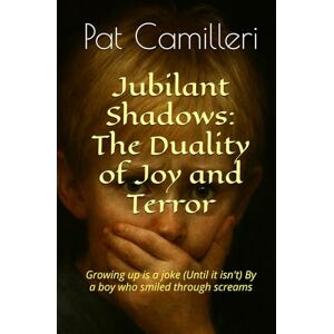 Camilleri, Pat Jubilant Shadows: The Duality of Joy and Terror: Growing up is a joke (Until it isn't) By a boy who smiled through screams Camilleri, Pat Jubilant Shadows: The Duality of Joy and Terror: Growing up is a joke (Until it isn't) By a boy who smiled through screams