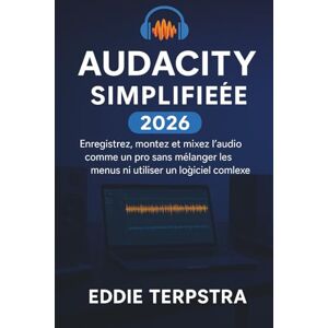 TERPSTRA, EDDIE AUDACITY SIMPLIFIÉE 2026: Enregistrez, montez et mixez l'audio comme un pro sans mélanger les menus ni utiliser un logiciel complexe TERPSTRA, EDDIE AUDACITY SIMPLIFIÉE 2026: Enregistrez, montez et mixez l'audio comme un pro sans mélanger les menus ni utiliser un logiciel complexe