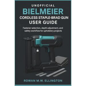 Ellington, Rowan M.W. UNOFFICIAL BIELMEIER CORDLESS STAPLE-BRAD GUN USER GUIDE: Fastener selection, depth adjustment, and safety workflow for upholstery projects Ellington, Rowan M.W. UNOFFICIAL BIELMEIER CORDLESS STAPLE-BRAD GUN USER GUIDE: Fastener selection, depth adjustment, and safety workflow for upholstery projects