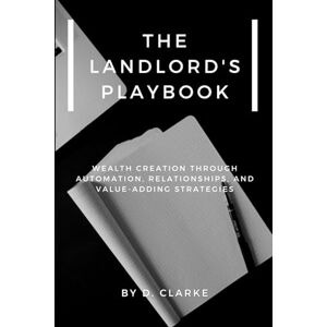 Clarke, D The Landlord's Playbook: Wealth Creation Through Automation, Relationships, and Value-Adding Strategies Clarke, D The Landlord's Playbook: Wealth Creation Through Automation, Relationships, and Value-Adding Strategies
