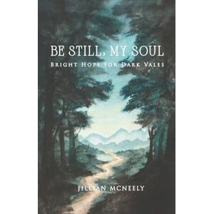 McNeely, Jillian Be Still, My Soul: Bright Hope for Dark Vales McNeely, Jillian Be Still, My Soul: Bright Hope for Dark Vales