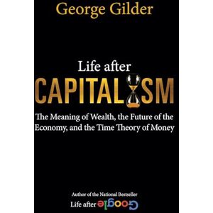 Gilder, George Life after Capitalism: The Meaning of Wealth, the Future of the Economy, and the Time Theory of Money Gilder, George Life after Capitalism: The Meaning of Wealth, the Future of the Economy, and the Time Theory of Money