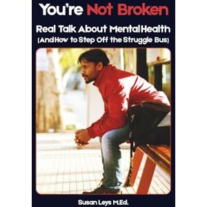 Leys, Susan You're Not Broken: Real Talk About Mental Health (And How to Step Off the Struggle Bus) Leys, Susan You're Not Broken: Real Talk About Mental Health (And How to Step Off the Struggle Bus)