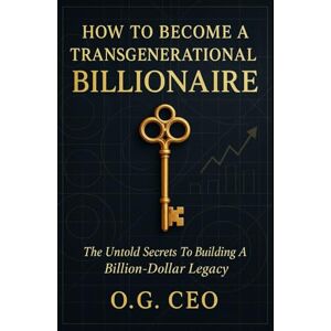 CEO, O.G. HOW TO BECOME A TRANSGENERATIONAL BILLIONAIRE: The Untold Secrets to Building a Billion-Dollar Legacy CEO, O.G. HOW TO BECOME A TRANSGENERATIONAL BILLIONAIRE: The Untold Secrets to Building a Billion-Dollar Legacy