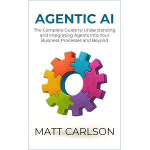 Carlson, Matt Agentic AI: The Complete Guide to Understanding and Integrating Agents Into Your Business Processes and Beyond Carlson, Matt Agentic AI: The Complete Guide to Understanding and Integrating Agents Into Your Business Processes and Beyond